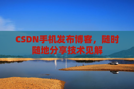 CSDN手机发布博客，随时随地分享技术见解