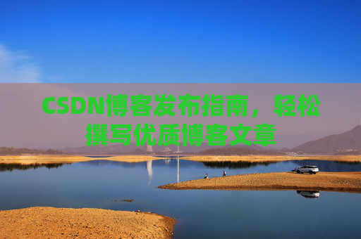 CSDN博客发布指南，轻松撰写优质博客文章